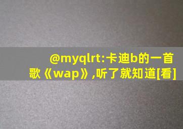 @myqlrt:卡迪b的一首歌《wap》,听了就知道[看]